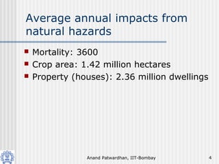 Anand Patwardhan, IIT-Bombay 4
Average annual impacts from
natural hazards
 Mortality: 3600
 Crop area: 1.42 million hectares
 Property (houses): 2.36 million dwellings
 