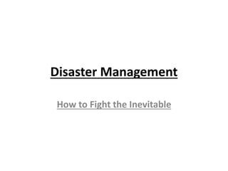 Disaster Management 
How to Fight the Inevitable 
 