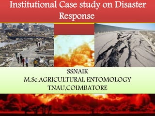 Institutional Case study on Disaster 
Response 
SSNAIK 
M.Sc.AGRICULTURAL ENTOMOLOGY 
TNAU,COIMBATORE 
 