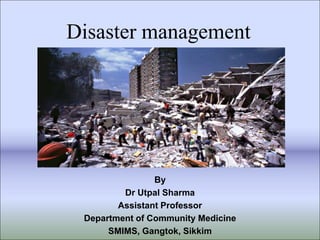 Disaster management 
By 
Dr Utpal Sharma 
Assistant Professor 
Department of Community Medicine 
SMIMS, Gangtok, Sikkim 
 
