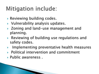  Reviewing building codes.
 Vulnerability analysis updates.
 Zoning and land-use management and
planning.
 Reviewing of building use regulations and
safety codes.
 Implementing preventative health measures
 Political intervention and commitment
 Public awareness .
 