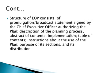  Structure of EOP consists of
promulgation/broadcast statement signed by
the Chief Executive Officer authorizing the
Plan; description of the planning process,
abstract of contents, implementation; table of
contents; instructions about the use of the
Plan; purpose of its sections, and its
distribution
 