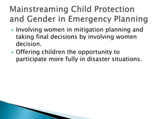  Involving women in mitigation planning and
taking final decisions by involving women
decision.
 Offering children the opportunity to
participate more fully in disaster situations.
 