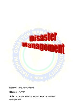 Name : - Pranav Ghildiyal
Class : - ‘X’ ‘D’
Sub : - Social Science Project work On Disaster
Management
 