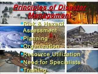 Principles of DisasterPrinciples of Disaster
ManagementManagement
Risk & HazardRisk & Hazard
AssessmentAssessment
PlanningPlanning
OrganizationOrganization
Resource UtilizationResource Utilization
Need for SpecialistsNeed for Specialists
TrainingTraining
 