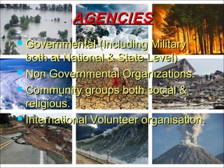 AGENCIESAGENCIES
 Governmental (Including MilitaryGovernmental (Including Military
both at National & State Level).both at National & State Level).
 Non Governmental Organizations.Non Governmental Organizations.
 Community groups both social &Community groups both social &
religious.religious.
 International Volunteer organisation.International Volunteer organisation.
 