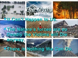 The MythsThe Myths
 It Can’t Happen to Us.It Can’t Happen to Us.
 The Nature’s forces are soThe Nature’s forces are so
Deadly the Victims will DieDeadly the Victims will Die
anyway.anyway.
 There is Nothing We Can Do.There is Nothing We Can Do.
 
