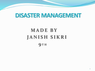 DISASTER MANAGEMENT
M A D E BY
J A N I S H S I K R I
9 T H
1
 