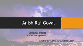 Anish Raj Goyal
Computer project
Disaster management
anishrajgoyal09rockstar@gmail.com
 