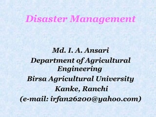Disaster Management
Md. I. A. Ansari
Department of Agricultural
Engineering
Birsa Agricultural University
Kanke, Ranchi
(e-mail: irfan26200@yahoo.com)
 
