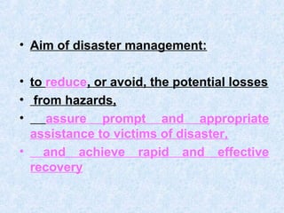 • Aim of disaster management:
• to reduce, or avoid, the potential losses
• from hazards,
• assure prompt and appropriate
assistance to victims of disaster,
• and achieve rapid and effective
recovery
 