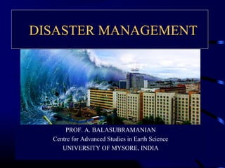 DISASTER MANAGEMENTDISASTER MANAGEMENTDISASTER MANAGEMENTDISASTER MANAGEMENT
PROF. A. BALASUBRAMANIAN
Centre for Advanced Studies in Earth Science
UNIVERSITY OF MYSORE, INDIA
 