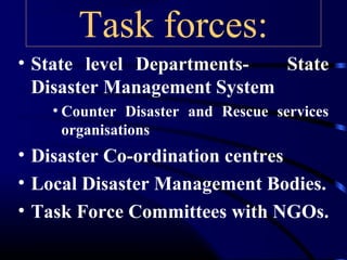 Task forces:
• State level Departments- State
Disaster Management System
• Counter Disaster and Rescue services
organisations
• Disaster Co-ordination centres
• Local Disaster Management Bodies.
• Task Force Committees with NGOs.
 
