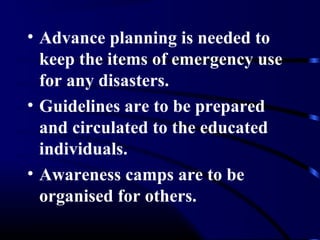 • Advance planning is needed to
keep the items of emergency use
for any disasters.
• Guidelines are to be prepared
and circulated to the educated
individuals.
• Awareness camps are to be
organised for others.
 