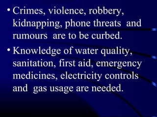 • Crimes, violence, robbery,
kidnapping, phone threats and
rumours are to be curbed.
• Knowledge of water quality,
sanitation, first aid, emergency
medicines, electricity controls
and gas usage are needed.
 
