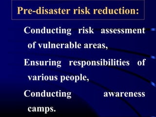 Pre-disaster risk reduction:
Conducting risk assessment
of vulnerable areas,
Ensuring responsibilities of
various people,
Conducting awareness
camps.
 