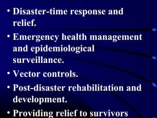 • Disaster-time response and
relief.
• Emergency health management
and epidemiological
surveillance.
• Vector controls.
• Post-disaster rehabilitation and
development.
• Providing relief to survivors
 
