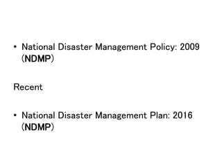 • National Disaster Management Policy: 2009
(NDMP)
Recent
• National Disaster Management Plan: 2016
(NDMP)
 