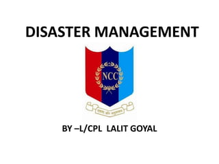 DISASTER MANAGEMENT
BY –L/CPL LALIT GOYAL
 