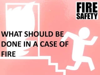 WHAT SHOULD BE
DONE IN A CASE OF
FIRE
 