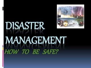 DISASTER
MANAGEMENT
HOW TO BE SAFE?
 