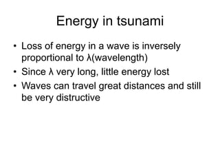 Energy in tsunami
• Loss of energy in a wave is inversely
proportional to λ(wavelength)
• Since λ very long, little energy lost
• Waves can travel great distances and still
be very distructive
 