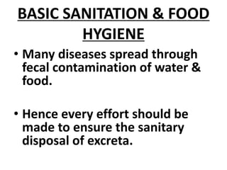 BASIC SANITATION & FOOD
HYGIENE
• Many diseases spread through
fecal contamination of water &
food.
• Hence every effort should be
made to ensure the sanitary
disposal of excreta.
 