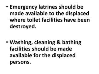 • Emergency latrines should be
made available to the displaced
where toilet facilities have been
destroyed.
• Washing, cleaning & bathing
facilities should be made
available for the displaced
persons.
 