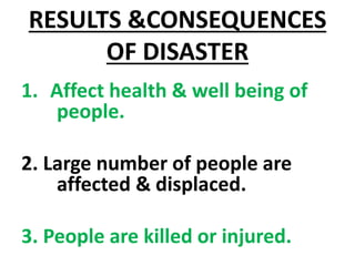 RESULTS &CONSEQUENCES
OF DISASTER
1. Affect health & well being of
people.
2. Large number of people are
affected & displaced.
3. People are killed or injured.
 