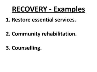 RECOVERY - Examples
1. Restore essential services.
2. Community rehabilitation.
3. Counselling.
 