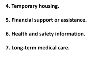 4. Temporary housing.
5. Financial support or assistance.
6. Health and safety information.
7. Long-term medical care.
 