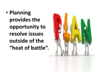 • Planning
provides the
opportunity to
resolve issues
outside of the
“heat of battle”.
 