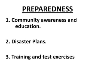 PREPAREDNESS
1. Community awareness and
education.
2. Disaster Plans.
3. Training and test exercises
 