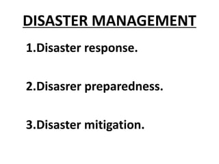 DISASTER MANAGEMENT
1.Disaster response.
2.Disasrer preparedness.
3.Disaster mitigation.
 