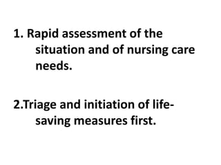 1. Rapid assessment of the
situation and of nursing care
needs.
2.Triage and initiation of life-
saving measures first.
 