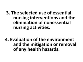3. The selected use of essential
nursing interventions and the
elimination of nonessential
nursing activities.
4. Evaluation of the environment
and the mitigation or removal
of any health hazards.
 