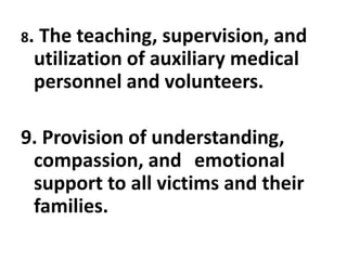 8. The teaching, supervision, and
utilization of auxiliary medical
personnel and volunteers.
9. Provision of understanding,
compassion, and emotional
support to all victims and their
families.
 