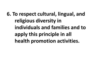 6. To respect cultural, lingual, and
religious diversity in
individuals and families and to
apply this principle in all
health promotion activities.
 