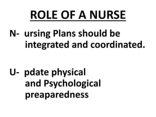 ROLE OF A NURSE
N- ursing Plans should be
integrated and coordinated.
U- pdate physical
and Psychological
preaparedness
 