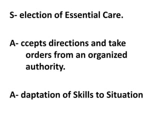 S- election of Essential Care.
A- ccepts directions and take
orders from an organized
authority.
A- daptation of Skills to Situation
 