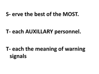 S- erve the best of the MOST.
T- each AUXILLARY personnel.
T- each the meaning of warning
signals
 