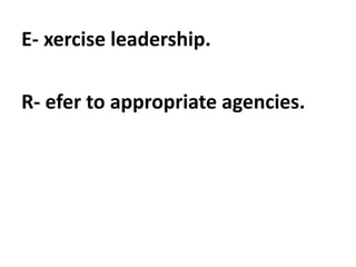 E- xercise leadership.
R- efer to appropriate agencies.
 