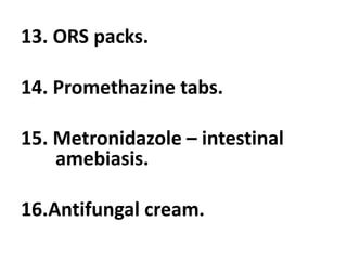 13. ORS packs.
14. Promethazine tabs.
15. Metronidazole – intestinal
amebiasis.
16.Antifungal cream.
 