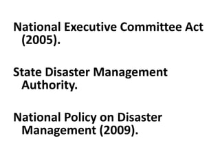 National Executive Committee Act
(2005).
State Disaster Management
Authority.
National Policy on Disaster
Management (2009).
 