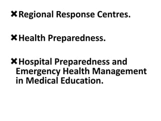 Regional Response Centres.
Health Preparedness.
Hospital Preparedness and
Emergency Health Management
in Medical Education.
 