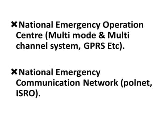 National Emergency Operation
Centre (Multi mode & Multi
channel system, GPRS Etc).
National Emergency
Communication Network (polnet,
ISRO).
 