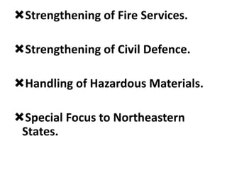 Strengthening of Fire Services.
Strengthening of Civil Defence.
Handling of Hazardous Materials.
Special Focus to Northeastern
States.
 