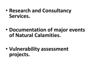 • Research and Consultancy
Services.
• Documentation of major events
of Natural Calamities.
• Vulnerability assessment
projects.
 