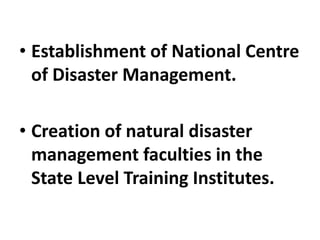 • Establishment of National Centre
of Disaster Management.
• Creation of natural disaster
management faculties in the
State Level Training Institutes.
 