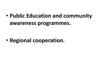 • Public Education and community
awareness programmes.
• Regional cooperation.
 